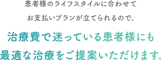 患者様のライフスタイルに合わせてお支払いプランが立てられるので、治療費で迷っている患者様にも最適な治療をご提案いただけます。